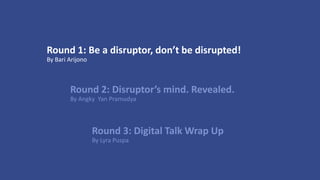 Round 2: Disruptor’s mind. Revealed.
By Angky Yan Pramudya
Round 1: Be a disruptor, don’t be disrupted!
By Bari Arijono
Round 3: Digital Talk Wrap Up
By Lyra Puspa
 