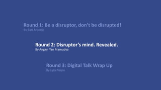 Round 2: Disruptor’s mind. Revealed.
By Angky Yan Pramudya
Round 1: Be a disruptor, don’t be disrupted!
By Bari Arijono
Round 3: Digital Talk Wrap Up
By Lyra Puspa
 