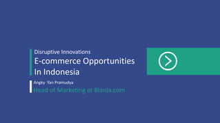 E-commerce Opportunities
In Indonesia
Disruptive Innovations
Angky Yan Pramudya
Head of Marketing at Blanja.com
 