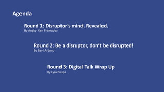 Round 2: Be a disruptor, don’t be disrupted!
By Bari Arijono
Round 1: Disruptor’s mind. Revealed.
By Angky Yan Pramudya
Round 3: Digital Talk Wrap Up
By Lyra Puspa
Agenda
 