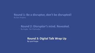 Round 2: Disruptor’s mind. Revealed.
By Angky Yan Pramudya
Round 1: Be a disruptor, don’t be disrupted!
By Bari Arijono
Round 3: Digital Talk Wrap Up
By Lyra Puspa
 
