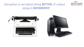 Disruption is not about doing BETTER, it’s about
doing it DIFFERENTLY
 