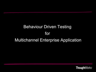 Behaviour Driven Testing
               for
Multichannel Enterprise Application
 
