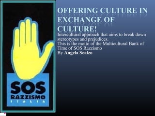 Intercultural approach that aims to break down
stereotypes and prejudices.
This is the motto of the Multicultural Bank of
Time of SOS Razzismo
By Angela Scalzo
 
