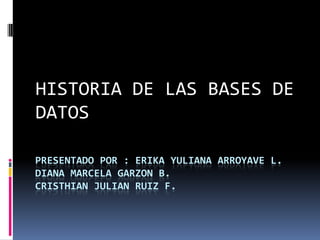 HISTORIA DE LAS BASES DE            DATOS  PRESENTADO POR : ERIKA YULIANA ARROYAVE L. DIANA MARCELA GARZON B.CRISTHIAN JULIAN RUIZ F.  