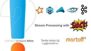Stream Processing with
Tamás István Ujj
t.ujj@mortoff.hu
 