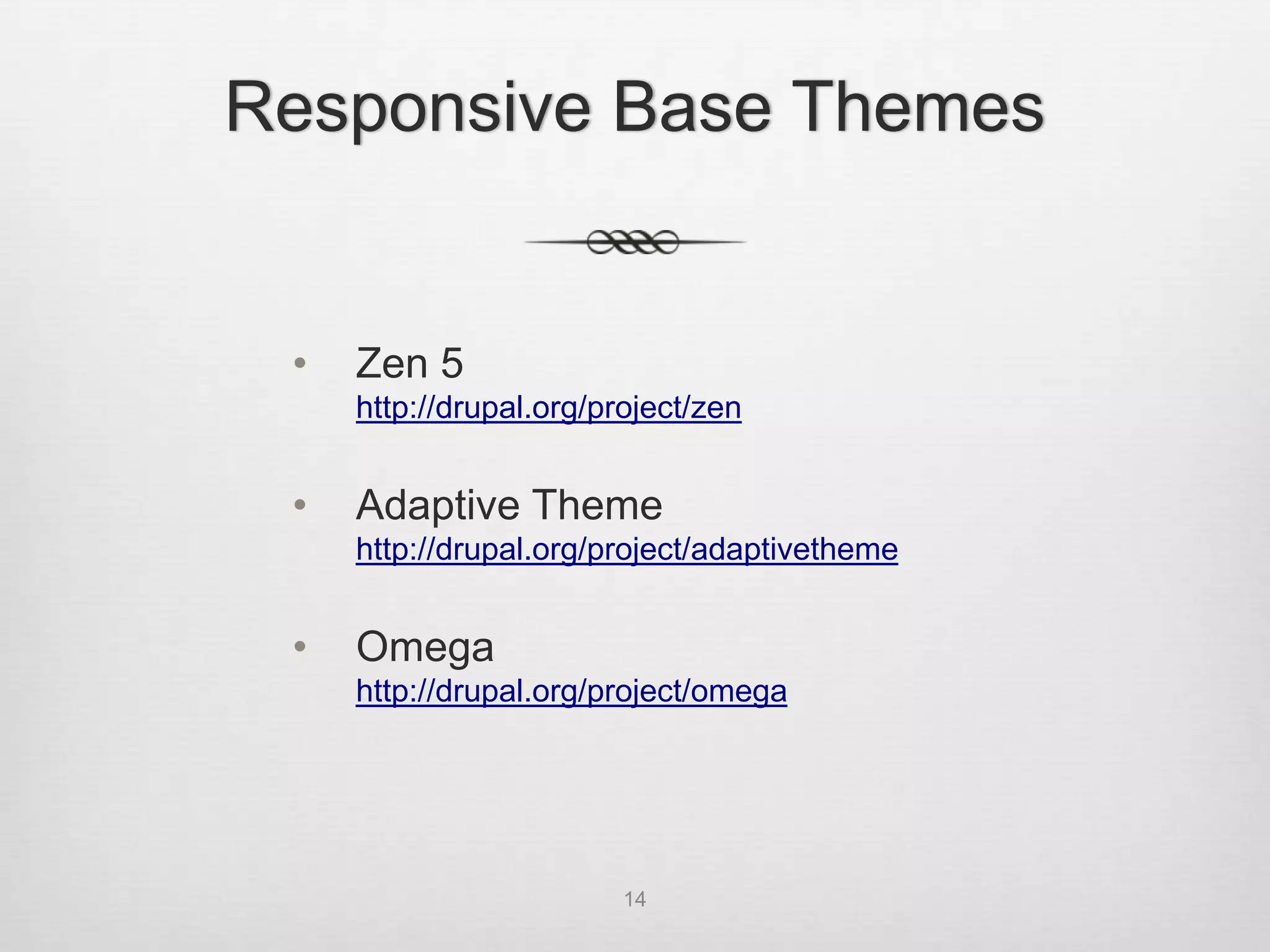 Responsive Base Themes


 •   Zen 5
     http://drupal.org/project/zen


 •   Adaptive Theme
     http://drupal.org/project/adaptivetheme


 •   Omega
     http://drupal.org/project/omega




                         14
 