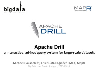 Apache	
  Drill	
  
a	
  interac.ve,	
  ad-­‐hoc	
  query	
  system	
  for	
  large-­‐scale	
  datasets	
  
Michael	
  Hausenblas,	
  Chief	
  Data	
  Engineer	
  EMEA,	
  MapR	
  
Big	
  Data	
  User	
  Group	
  Stu>gart,	
  2013-­‐05-­‐16	
  
 