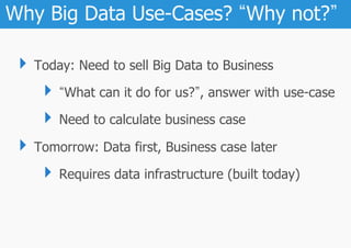 Why Big Data Use-Cases? Why not?

 ‣  Today: Need to sell Big Data to Business
     ‣  What can it do for us? , answer with use-case
     ‣  Need to calculate business case
 ‣  Tomorrow: Data first, Business case later
     ‣  Requires data infrastructure (built today)
 