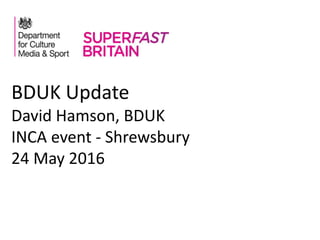 BDUK Update
David Hamson, BDUK
INCA event - Shrewsbury
24 May 2016
 