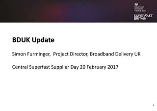 BDUK Update
Simon Furminger, Project Director, Broadband Delivery UK
Central Superfast Supplier Day 20 February 2017
1
 