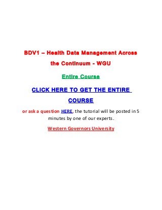 BDV1 – Health Data Management Across

             the Continuum - WGU

                  Entire Course

    CLICK HERE TO GET THE ENTIRE

                     COURSE
or ask a question HERE, the tutorial will be posted in 5
            minutes by one of our experts.
            Western Governors University
 
