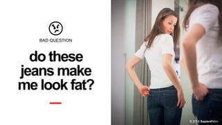 BAD QUESTION

do these
jeans make
me look fat?
© 2014 SapientNitro

 