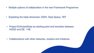 • Multiple options of collaboration in the new Framework Programme
• Exploiting the triple dimension: EDIH, Data Space, TEF
• Project EUHubs4Data as starting point and transition between
H2020 and DE / HE
• Collaborations with other networks, clusters and initiatives
 