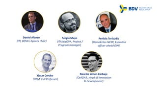 Daniel Alonso
(ITI, BDVA i-Spaces chair)
Sergio Mayo
(ITAINNOVA, Project /
Program manager)
Periklis Terlixidis
(Demokritos NCSR, Executive
officer ahedd DIH)
Oscar Corcho
(UPM, Full Professor)
Ricardo Simon Carbajo
(CeADAR, Head of Innovation
& Development)
 