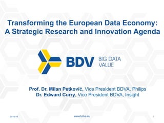 20/10/16 1www.bdva.eu
Transforming the European Data Economy:
A Strategic Research and Innovation Agenda
Prof. Dr. Milan Petković, Vice President BDVA, Philips
Dr. Edward Curry, Vice President BDVA, Insight
 