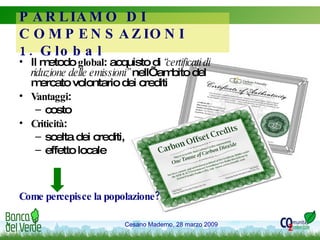 Il metodo  global : acquisto di  “certificati di riduzione delle emissioni”  nell’ambito del mercato volontario dei crediti  Vantaggi :  costo Criticità :  scelta dei crediti,  effetto locale Come percepisce la popolazione? PARLIAMO DI COMPENSAZIONI 1. Global 