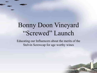 Bonny Doon Vineyard
“Screwed” Launch
Educating our Influencers about the merits of the
Stelvin Screwcap for age worthy wines
 
