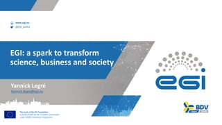 www.egi.eu
@EGI_eInfra
The work of the EGI Foundation
is partly funded by the European Commission
under H2020 Framework Programme
EGI: a spark to transform
science, business and society
Yannick.legre@egi.eu
Yannick Legré
 
