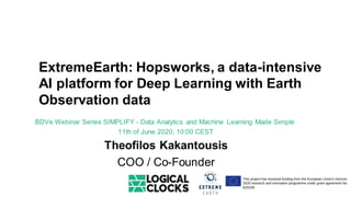 BDVe Webinar Series SIMPLIFY - Data Analytics and Machine Learning Made Simple
11th of June 2020, 10:00 CEST
Theofilos Kakantousis
COO / Co-Founder
ExtremeEarth: Hopsworks, a data-intensive
AI platform for Deep Learning with Earth
Observation data
 
