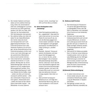 B U N D E S V E R B A N D D E R V E R T R I E B S M A N A G E R
1 8
9)		Zielbonus statt Provision 
a.	 Die Anwendung von Provisionen
mit starren Bezugsverhältnissen
zur Basisgröße Umsatz oder DB
führt zu Nachteilen und unterstellt
oft ein Kontinuum der Aufwände/
Ergebnisse.
b.	 Zumeist nennt aber jeder Ver-
triebsverantwortliche sehr schnell
Umsatz/DB-Grenzen, ab denen
eine Leistung aus seiner Sicht als
gut oder sehr gut zu bewerten ist.
Diese wichtigen Zielwerte werden
in Provisionssystemen oft nicht
abgebildet.
c.	 Dies spricht für Zielbonusmodelle.
Denn im Rahmen eines Zielbonus-
modells werden nicht nur der Um-
satz/DB-Betrag, der bei 100%iger
Zielerreichung zu erreichen ist
kommuniziert, sondern auch alle
Beträge bei Über-/Unterschreitung
sowie die damit zusammenhän-
gende variable Vergütung.
10)	Atmende Zielbonusfestlegung
a.	 In vielen Unternehmen wird
immer wieder versucht, die unter-
schiedliche Risikofreude/-ableh-
nung der Mitarbeiter im System
abzubilden.
b.	 Dies gelingt zumeist nicht, da
(gleiches Potential unterstellt) die
chung x einen „Zuschlag“ von
20% auf Ihren Bonus erhalten
8)		Keine Partizipation ohne
„Deckelung“
a.	 Viele Partizipationsmodelle lau-
fen „ungedeckelt“. Dies stellt für
viele Unternehmen ein enormes
Risiko für die Zukunft dar, da
sich die Bemessungsgrenzen
immer wieder verändern. Ist dies
im Vertragswerk nicht geregelt,
partizipieren die Mitarbeiter im
vollen Umfang an „windfall
profits“
b.	 Deshalb: „Deckeln“ Sie grund-
sätzlich die Modelle und/oder
bauen Sie Betragsgrenzen
ein, an denen Sie die „echte
Werthaltigkeit“ des Umsatzes/
DB systembedingt überprüfen
können. Dies kann durch das OK
einer Vertriebsführungskraft oder
anderer Gremienentscheidungen
realisiert werden. Und wenn der
Umsatz/DB es wert ist, wird auch
über die definierten Grenzen
hinweg vergütet. Aber bitte nur
dann.
c.	 Dies schränkt konsequent
Missbrauch ein und trägt dem
Sachverhalt Rechnung, dass nie-
mand verlässlich in die Zukunft
schauen kann.
b.	 Die meisten Systeme vertrauen
dabei auf eine additive Verknüp-
fung, indem die verschiedenen
Ziele bzw. Zielkategorien (zumeist
prozentual) auf 100% gewichtet
werden (z.B. 50% ind. Ziele, 30%
Ziele der nat. Vertriebseinheit,
20% Vertriebsziele international).
c.	 Der additive Aufbau der Ziele hat
dabei für den Sales-Mitarbeiter
den Vorteil, dass die einzel-
nen Komponenten sich nicht
gegenseitig beeinflussen. Aus
Unternehmenssicht kann dies
eklatante Probleme mit sich brin-
gen, da bei Zielverfehlung auf der
Unternehmensebene immer noch
immer noch hohe Zahlungen auf
der persönlichen Mitarbeitere-
bene erreicht werden können.
d.	 Viele Unternehmen verknüpfen
deshalb die Kriterien z.T. multi-
plikativ. Wichtig aber ist: Durch
Nebenbedingungen können die
Systeme auf eine vergleichbare
Wirkung gebracht werden. Eine
solche Nebenbedingung im addi-
tiven Modell könnte heißen, dass
– sollten die Ziele auf Unterneh-
menssicht verfehlt werden – 20%
des individuellen Anspruchs ver-
loren gehen. Andererseits kann
- sollten die Ziele auf der oberen
Ebene übertroffen werden – die
Mitarbeiter mit einer Zielerrei-
 