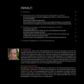 B U N D E S V E R B A N D D E R V E R T R I E B S M A N A G E R
2
Baumgartner & Partner
Baumgartner & Partner wurde 1958 gegründet und zählt heute zu den Top-Consulting-Unternehmen im
Themen-Kontext „Performance- und Compensation-Management“. Seit Jahrzehnten trägt Baumgartner
& Partner so zur Wert- und Leistungssteigerung seiner Kunden mit strategischen Konzepten, profunden
Analysen, kreativen Ideen, anerkannten Methoden, effektiven Instrumenten und zeitgemäßen Prozessen
bei. So bietet Baumgartner & Partner u.a. seit vielen Jahren einen „Sales-Compensation-Check“ an, der
BdVM-Mitgliedern zu Vorzugskonditionen zur Verfügung steht.
INHALT:
01	Einleitung 3
	
02	 Stellenbewertung zur Differenzierung von Anforderungen im Vertriebx
	Die Entwicklung eines anforderungsgerechten Stellen- und Karriererahmens
für Vertriebsstellen x
	 Bewertung und Bewertungsprozess x
	 Klare Stellenprofile mit dokumentierten Leistungserwartungen und dezidierten
Karrierechancen als Ergebnis aus dem Stellenanalyse und -bewertungsprozess x
03	Erfolgreiches Leistungs- und Verhaltensmanagement im Vertrieb
Leistungsmanagementx
	Alleinige Messbarkeit als Irrweg? Ist eine reine Messbarkeit des Ziels/
der Skalierung als Vorgabe sinnvoll? x
	 Völlige Unklarheit über die Definition der Ziele. Ein Votum für ein klares und
umfassendes Anspruchsniveau der Ziele x
	 Erweiterung des Leistungsbegriffs um eine Soll-Verhaltenskomponente x
04	 Kritische Erfolgsfaktoren in der Vertriebsvergütungx
Dr. Fratschner
Dr. Fratschner, geb. 1960, ist seit 2003 geschäftsführender Partner von Baumgartner  Partner Ma-
nagement Consultants GmbH. Zuvor war Herr Fratschner für verschiedene Beratungsunternehmen wie
z.B. PWC in Führungsfunktionen tätig. Herr Dr. Fratschner verfügt über eine langjährige Beratungserfah-
rung in der Neugestaltung und Reorganisation komplexer Vergütungsprojekte im Führungskräfte- und
Mitarbeiterbereich über alle Funktionen sowie im Sales-Bereich. Den Schwerpunkt der Arbeiten bildet
dabei die Entwicklung leistungsfördernder short-term- und long-term-Vergütungsmodelle, die Neuaus-
richtung des dahinter bestehenden Leistungs- und Erfolgsmanagements sowie die Verknüpfung der Leis-
tungs- und Vergütungssysteme mit einem nachhaltigen Karrieremanagement.
 