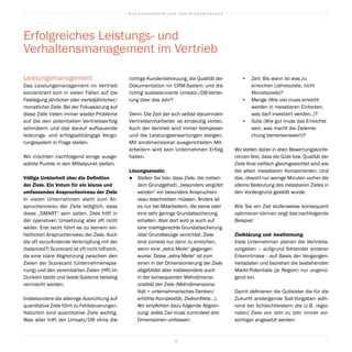 B U N D E S V E R B A N D D E R V E R T R I E B S M A N A G E R
9
richtige Kundenbetreuung, die Qualität der
Dokumentation im CRM-System und die
richtig ausbalancierte Umsatz-/DB-Vertei-
lung über das Jahr?
Denn: Die Zeit der sich selbst steuernden
Vertriebsmitarbeiter ist eindeutig vorbei.
Auch der Vertrieb wird immer komplexer
und die Leistungserwartungen steigen.
Mit eindimensional ausgerichteten Mit-
arbeitern wird kein Unternehmen Erfolg
haben.
Lösungsansatz:
●		 Stellen Sie klar, dass Ziele, die (neben
dem Grundgehalt) „besonders vergütet
werden“ ein besonders Anspruchsni-
veau beschreiben müssen. Anders ist
es nur bei Mitarbeitern, die keine oder
eine sehr geringe Grundabsicherung
erhalten. Aber dort wird ja auch auf
eine marktgerechte Grundabsicherung
über Grundbezüge verzichtet. Ziele
sind zumeist nur dann zu erreichen,
wenn eine „extra Meile“ gegangen
wurde. Diese „extra Meile“ ist zum
einen in der Dimensionierung der Ziele
abgebildet aber insbesondere auch
in der konsequenten Mehrdimensi-
onalität der Ziele (Mehrdimensiona-
lität = unternehmerisches Denken/
erhöhte Komplexität, Zielkonflikte…).
Wir empfehlen dazu folgende Abgren-
zung: Jedes Ziel muss zumindest drei
Dimensionen umfassen:
▪	 Zeit: Bis wann ist was zu
erreichen (Jahresziele, nicht
Monatsziele)?
▪	 Menge (Wie viel muss erreicht
werden in messbaren Einheiten,
was darf investiert werden..)?
▪	 Güte (Wie gut muss das Erreichte
sein, was macht die Zielerrei-
chung bemerkenswert)?
Wir stellen dabei in allen Bewertungskonfe-
renzen fest, dass die Güte bzw. Qualität der
Ziele final vielfach gleichgewichtet wird wie
die allein messbaren Komponenten. Und
das, obwohl nur wenige Minuten vorher die
alleine Bedeutung des messbaren Zieles in
den Vordergrund gestellt wurde.
Wie Sie ein Ziel stufenweise konsequent
optimieren können zeigt das nachfolgende
Beispiel:
Zielklärung und -bestimmung
Viele Unternehmen planen die Vertriebs-
vorgaben – aufgrund fehlender anderer
Erkenntnisse - auf Basis der Vergangen-
heitsdaten und beziehen die bestehenden
Markt-Potentiale (je Region) nur ungenü-
gend ein.
Damit definieren die Gutleister die für die
Zukunft ansteigende Soll-Vorgaben wäh-
rend bei Schlechtleistern die (z.B. regio-
nalen) Ziele von Jahr zu Jahr immer vor-
sichtiger angesetzt werden.
Leistungsmanagement
Das Leistungsmanagement im Vertrieb
konzentriert sich in vielen Fällen auf die
Festlegung jährlicher oder vierteljährlicher/
monatlicher Ziele. Bei der Fokussierung auf
diese Ziele treten immer wieder Probleme
auf die den potentiellen Vertriebserfolg
schmälern und das darauf aufbauende
leistungs- und erfolgsabhängige Vergü-
tungssystem in Frage stellen.
Wir möchten nachfolgend einige ausge-
wählte Punkte in den Mittelpunkt stellen:
Völlige Unklarheit über die Definition
der Ziele. Ein Votum für ein klares und
umfassendes Anspruchsniveau der Ziele
In vielen Unternehmen steht zum An-
spruchsniveau der Ziele lediglich, dass
diese „SMART“ sein sollen. Dies hilft in
der operativen Umsetzung aber oft nicht
weiter. Erst recht führt es zu keinem ein-
heitlichen Anspruchsniveau der Ziele. Auch
die oft vorzufindende Verknüpfung mit der
(balanced?) Scorecard ist oft nicht hilfreich,
da eine klare Abgrenzung zwischen den
Zielen der Scorecard (Unternehmenspla-
nung) und den vereinbarten Zielen (HR) im
Dunkeln bleibt und beide Systeme beliebig
vermischt werden.
Insbesondere die alleinige Ausrichtung auf
quantitative Ziele führt zu Fehlsteuerungen.
Natürlich sind quantitative Ziele wichtig.
Was aber hilft der Umsatz/DB ohne die
Erfolgreiches Leistungs- und
Verhaltensmanagement im Vertrieb
 