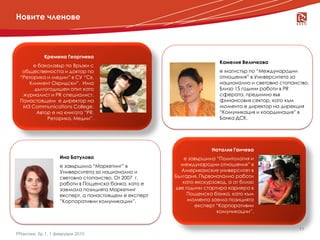 Новите членове



            Кремена Георгиева
                                                                       Камелия Величкова
      е бакалавър по Връзки с
  обществеността и доктор по                                           е магистър по “Международни
 “Реторика и медии” в СУ “Св.                                          отношения” в Университета за
    Климент Охридски”. Има                                             национално и световно стопанство.
      дългогодишен опит като                                           Близо 15 години работи в PR
  журналист и PR специалист.                                           сферата, предимно във
 Понастоящем е директор на                                             финансовия сектор, като към
  M3 Communications College.                                           момента е директор на дирекция
       Автор е на книгата “PR.                                         “Комуникация и координация” в
           Реторика. Медии”.                                           Банка ДСК.




                                                                    Наталия Ганчева
                   Ина Батулова                           е завършила “Политология и
                   е завършила “Маркетинг” в            международни отношения” в
                   Университета за национално и          Американския университет в
                   световно стопанство. От 2007 г.    България. Първоначално работи
                   работи в Пощенска банка, като е       като екскурзовод, а от близо
                   заемала позицията Маркетинг        две години стартира кариера в
                   експерт, а понастоящем е експерт        Пощенска банка, като към
                   ”Корпоративни комуникации”.             момента заема позицията
                                                              експерт “Корпоративни
                                                                      комуникации”.


                                                                                                    11
PRактики, бр.1, 1 февруари 2010
 