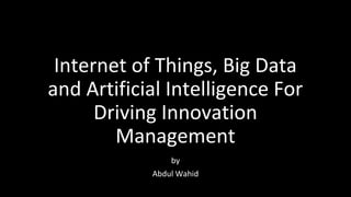 Internet of Things, Big Data
and Artificial Intelligence For
Driving Innovation
Management
by
Abdul Wahid
 