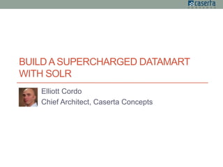 BUILD A SUPERCHARGED DATAMART
WITH SOLR
Elliott Cordo
Chief Architect, Caserta Concepts
 