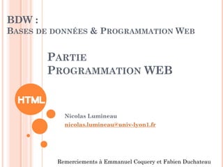 BDW :
BASES DE DONNÉES & PROGRAMMATION WEB
Nicolas Lumineau
nicolas.lumineau@univ-lyon1.fr
PARTIE
PROGRAMMATION WEB
Remerciements à Emmanuel Coquery et Fabien Duchateau
 