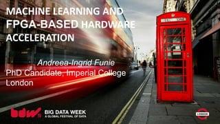 MACHINE LEARNING AND
FPGA-BASED HARDWARE
ACCELERATION
Andreea-Ingrid Funie
PhD Candidate, Imperial College
London
0
 