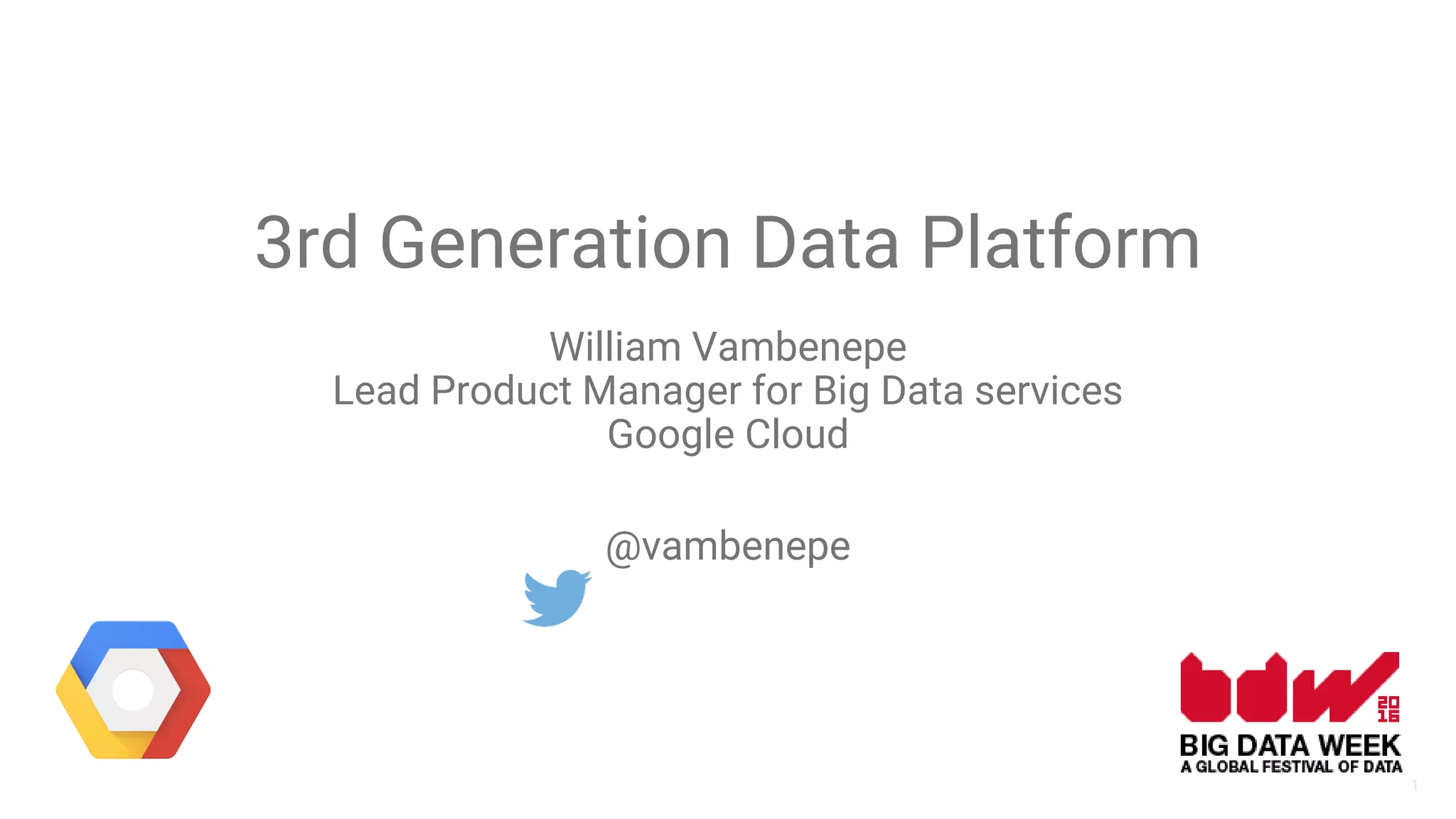 1
3rd Generation Data Platform
William Vambenepe
Lead Product Manager for Big Data services
Google Cloud
@vambenepe
 