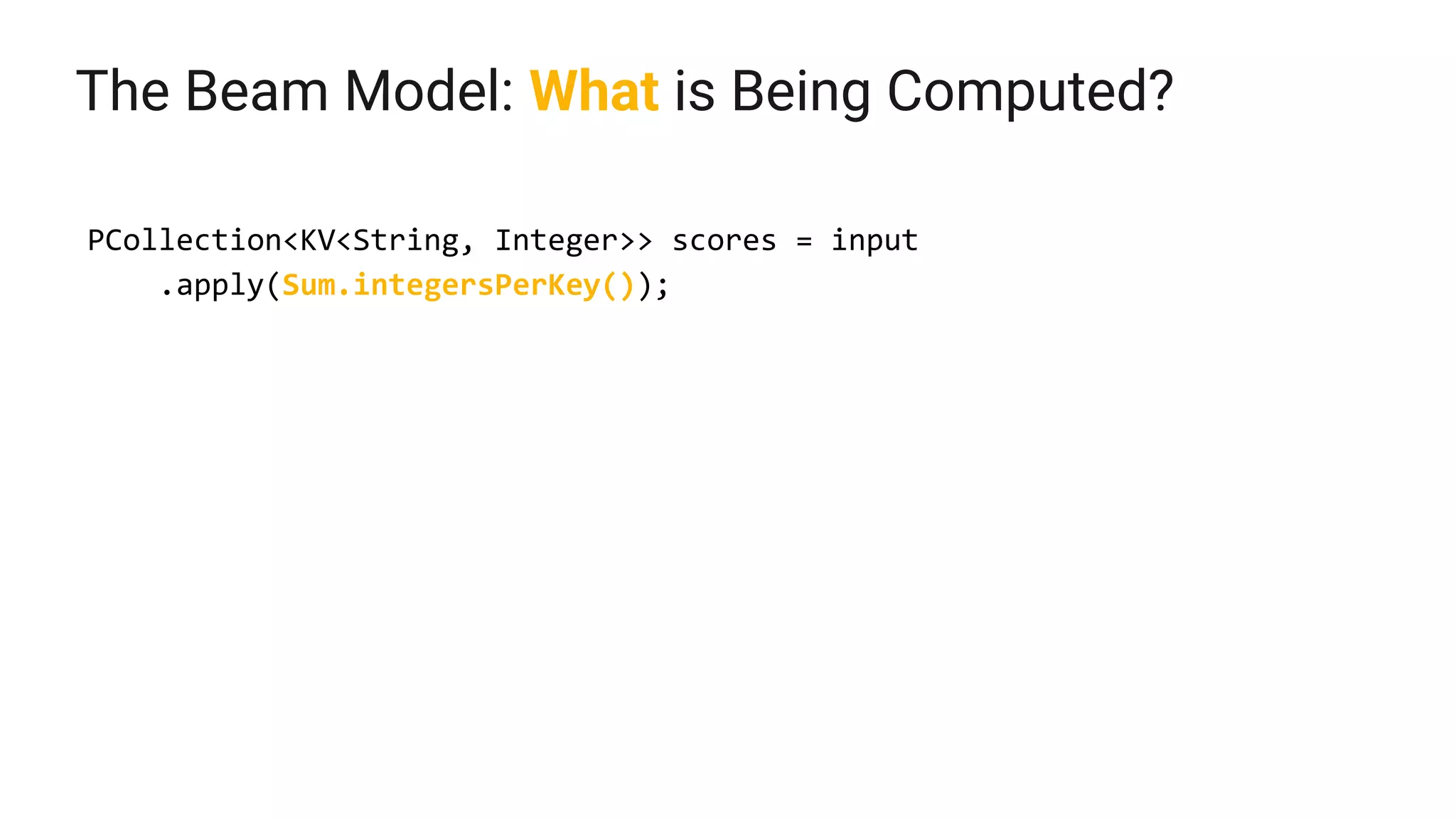 The Beam Model: What is Being Computed?
PCollection<KV<String, Integer>> scores = input
.apply(Sum.integersPerKey());
 