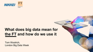 What does big data mean for
the FT and how do we use it
Tom Woolrich,
London Big Data Week
 