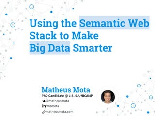 Using the Semantic Web
Stack to Make
Big Data Smarter
Matheus Mota
PhD Candidate @ LIS.IC.UNICAMP
@matheusmota
/msmota
matheusmota.com
 