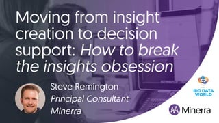 Moving from insight
creation to decision
support: How to break
the insights obsession
Steve Remington
Principal Consultant
Minerra
 