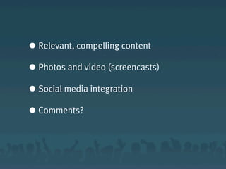 • Relevant, compelling content
• Photos and video (screencasts)
• Social media integration
• Comments?