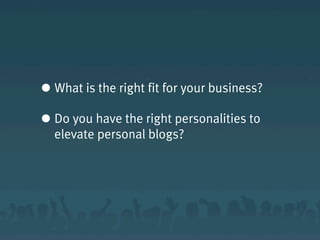 • What is the right fit for your business?
• Do you have the right personalities to
elevate personal blogs?