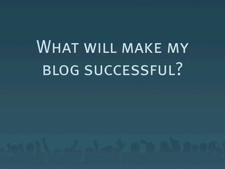 What will make my
blog successful?