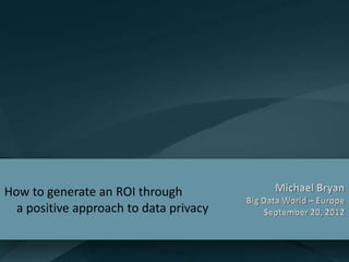 How to generate an ROI through
  a positive approach to data privacy
 