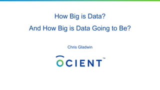 How Big is Data?
And How Big is Data Going to Be?
Chris Gladwin
 