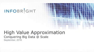 High Value Approximation
Conquering Big Data @ Scale
September, 2016
 