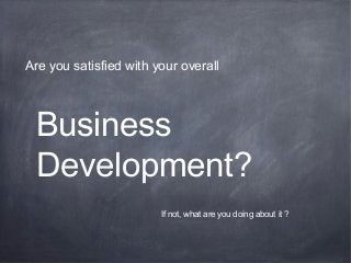 Business
Development?
Are you satisfied with your overall
If not, what are you doing about it ?
 