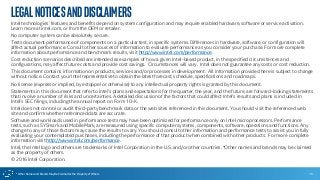 * Other Names and Brands May Be Claimed as the Property of Others
LegalNoticesandDisclaimers
Intel technologies’ features and benefits depend on system configuration and may require enabled hardware, software or service activation.
Learn more at intel.com, or from the OEM or retailer.
No computer system can be absolutely secure.
Tests document performance of components on a particular test, in specific systems. Differences in hardware, software, or configuration will
affect actual performance. Consult other sources of information to evaluate performance as you consider your purchase. For more complete
information about performance and benchmark results, visit http://www.intel.com/performance.
Cost reduction scenarios described are intended as examples of how a given Intel-based product, in the specified circumstances and
configurations, may affect future costs and provide cost savings. Circumstances will vary. Intel does not guarantee any costs or cost reduction.
This document contains information on products, services and/or processes in development. All information provided here is subject to change
without notice. Contact your Intel representative to obtain the latest forecast, schedule, specifications and roadmaps.
No license (express or implied, by estoppel or otherwise) to any intellectual property rights is granted by this document.
Statements in this document that refer to Intel’s plans and expectations for the quarter, the year, and the future, are forward-looking statements
that involve a number of risks and uncertainties. A detailed discussion of the factors that could affect Intel’s results and plans is included in
Intel’s SEC filings, including the annual report on Form 10-K.
Intel does not control or audit third-party benchmark data or the web sites referenced in this document. You should visit the referenced web
site and confirm whether referenced data are accurate.
Software and workloads used in performance tests may have been optimized for performance only on Intel microprocessors. Performance
tests, such as SYSmark and MobileMark, are measured using specific computer systems, components, software, operations and functions. Any
change to any of those factors may cause the results to vary. You should consult other information and performance tests to assist you in fully
evaluating your contemplated purchases, including the performance of that product when combined with other products. For more complete
information visit http://www.intel.com/performance.
Intel, the Intel logo and others are trademarks of Intel Corporation in the U.S. and/or other countries. *Other names and brands may be claimed
as the property of others.
© 2016 Intel Corporation.
15
 