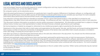 * Other Names and Brands May Be Claimed as the Property of Others
LegalNoticesandDisclaimers
Intel technologies’ features and benefits depend on system configuration and may require enabled hardware, software or service activation.
Learn more at intel.com, or from the OEM or retailer.
No computer system can be absolutely secure.
Tests document performance of components on a particular test, in specific systems. Differences in hardware, software, or configuration will
affect actual performance. Consult other sources of information to evaluate performance as you consider your purchase. For more complete
information about performance and benchmark results, visit http://www.intel.com/performance.
Cost reduction scenarios described are intended as examples of how a given Intel-based product, in the specified circumstances and
configurations, may affect future costs and provide cost savings. Circumstances will vary. Intel does not guarantee any costs or cost reduction.
This document contains information on products, services and/or processes in development. All information provided here is subject to change
without notice. Contact your Intel representative to obtain the latest forecast, schedule, specifications and roadmaps.
No license (express or implied, by estoppel or otherwise) to any intellectual property rights is granted by this document.
Statements in this document that refer to Intel’s plans and expectations for the quarter, the year, and the future, are forward-looking statements
that involve a number of risks and uncertainties. A detailed discussion of the factors that could affect Intel’s results and plans is included in
Intel’s SEC filings, including the annual report on Form 10-K.
Intel does not control or audit third-party benchmark data or the web sites referenced in this document. You should visit the referenced web
site and confirm whether referenced data are accurate.
Software and workloads used in performance tests may have been optimized for performance only on Intel microprocessors. Performance
tests, such as SYSmark and MobileMark, are measured using specific computer systems, components, software, operations and functions. Any
change to any of those factors may cause the results to vary. You should consult other information and performance tests to assist you in fully
evaluating your contemplated purchases, including the performance of that product when combined with other products. For more complete
information visit http://www.intel.com/performance.
Intel, the Intel logo and others are trademarks of Intel Corporation in the U.S. and/or other countries. *Other names and brands may be claimed
as the property of others.
© 2016 Intel Corporation.
22
 