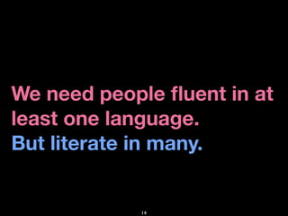 We need people ﬂuent in at
least one language.
But literate in many.


            14
 