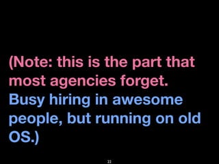 (Note: this is the part that
most agencies forget.
Busy hiring in awesome
people, but running on old
OS.)
              22
 