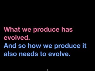 What we produce has
evolved.
And so how we produce it
also needs to evolve.

            8
 