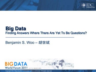 Copyright IDC. Reproduction is forbidden unless authorized. All rights reserved.
Big Data
Finding Answers Where There Are Yet To Be Questions?
Big Data
Big Data
Finding Answers Where There Are Yet To Be Questions?
Benjamin S. Woo – 胡世斌
 